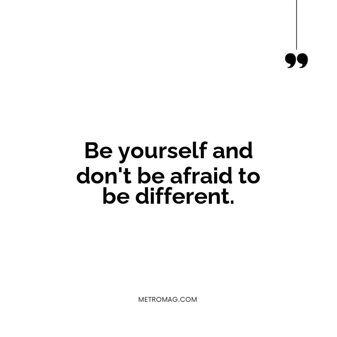 Be yourself and don't be afraid to be different.