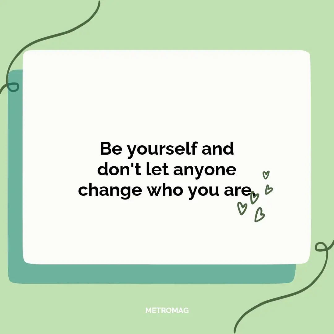 Be yourself and don't let anyone change who you are.
