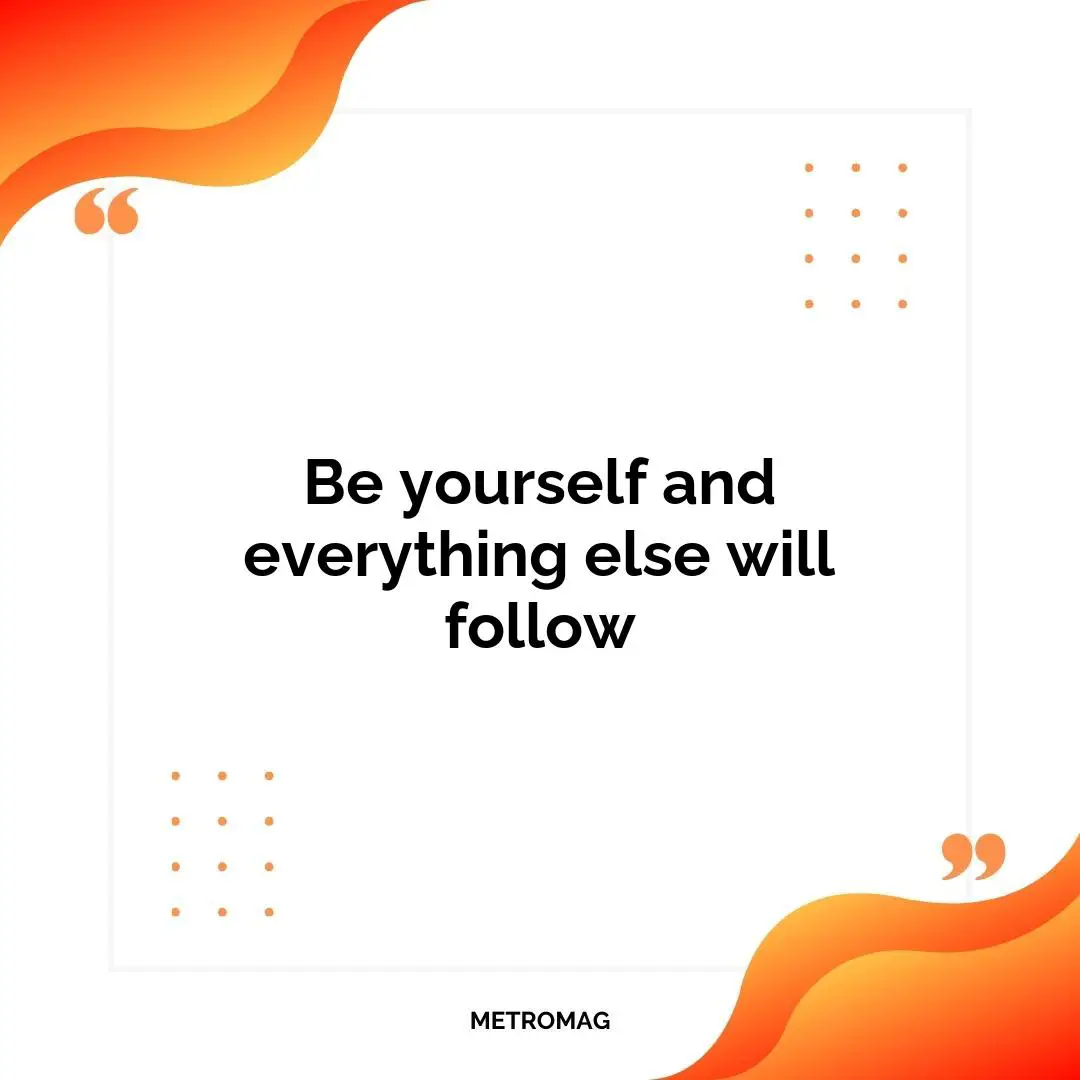 Be yourself and everything else will follow