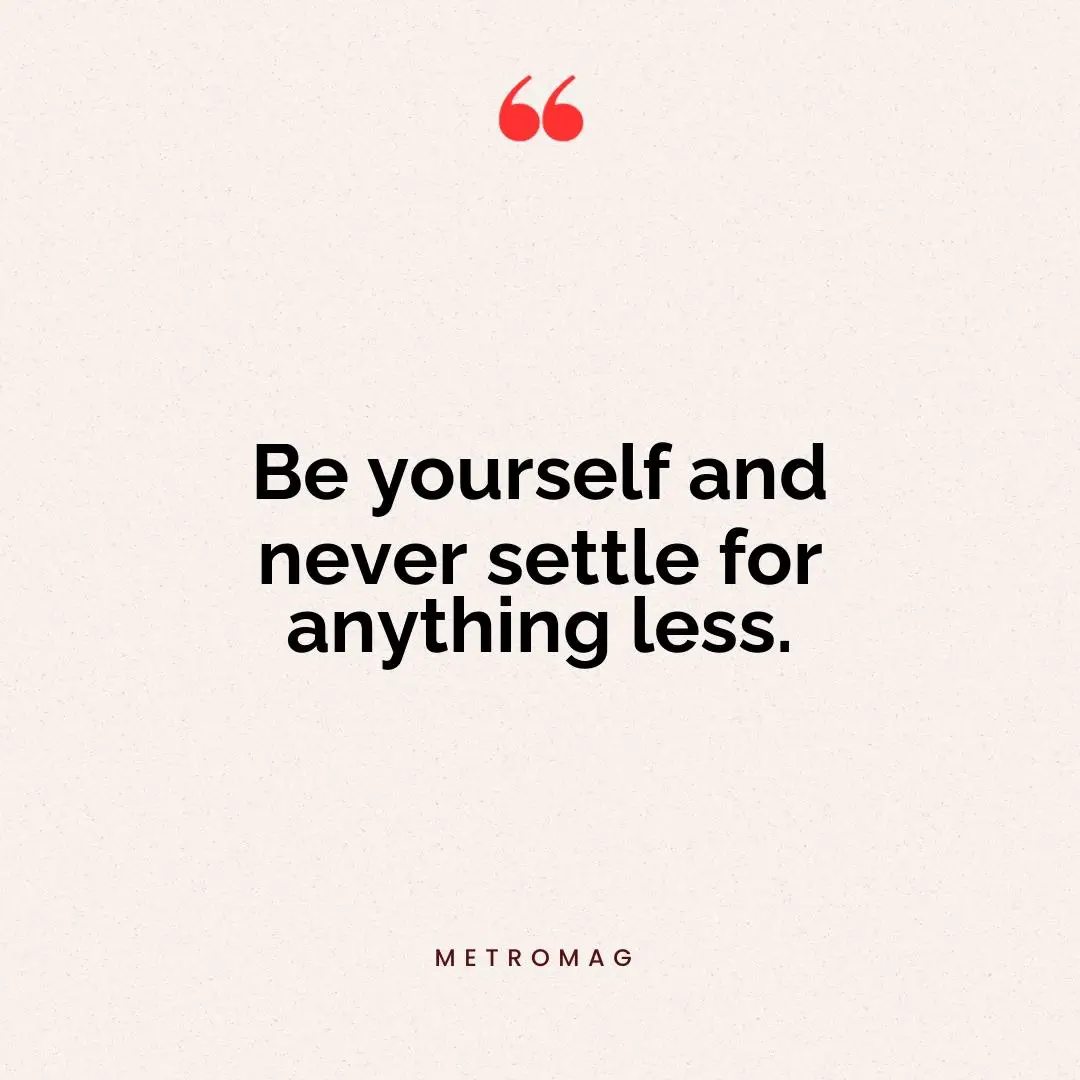 Be yourself and never settle for anything less.