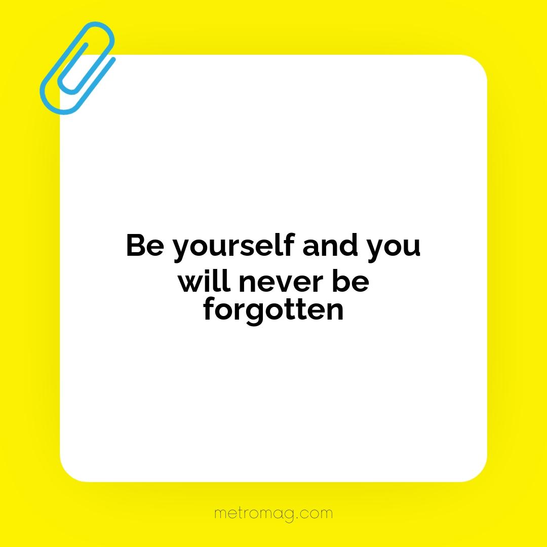 Be yourself and you will never be forgotten