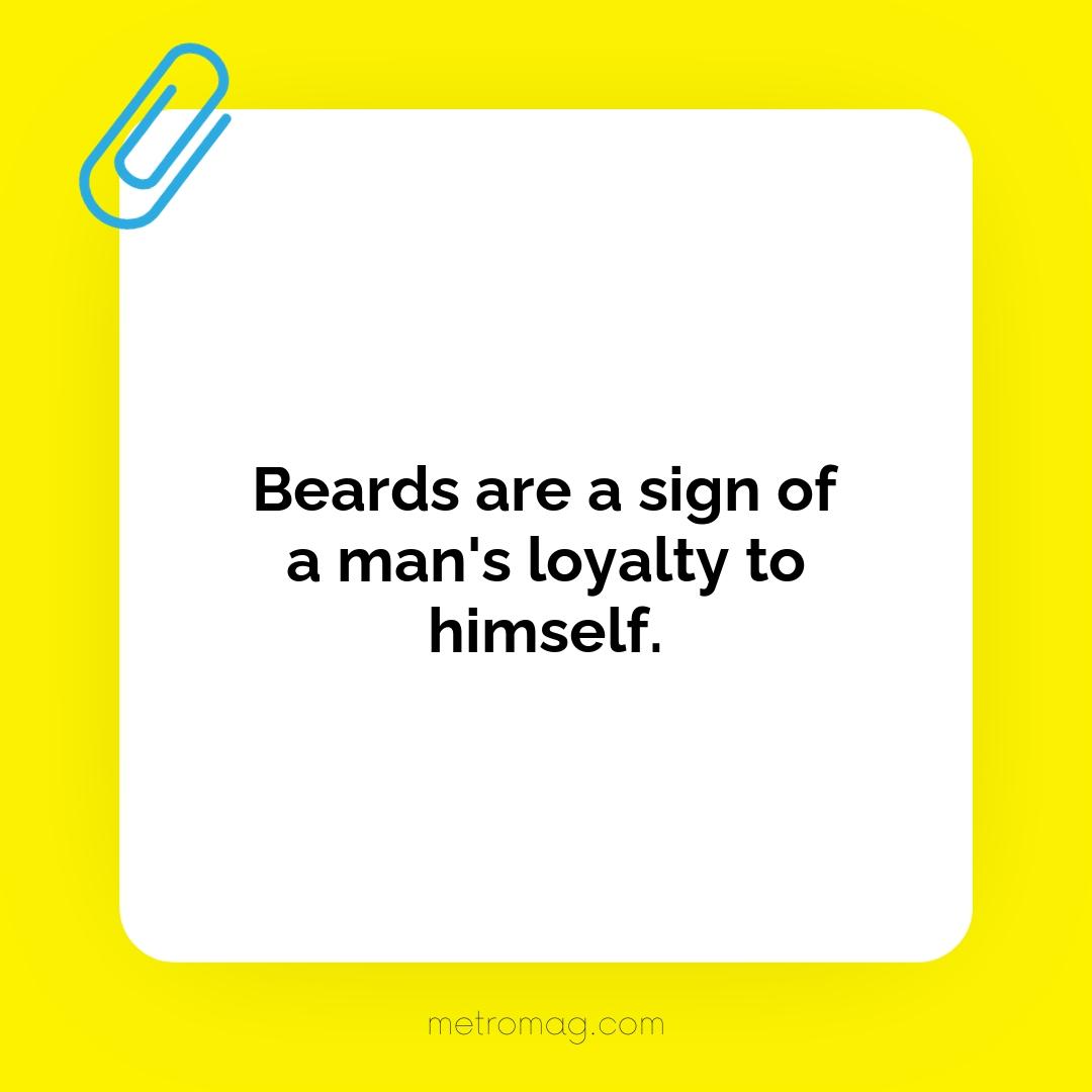 Beards are a sign of a man's loyalty to himself.