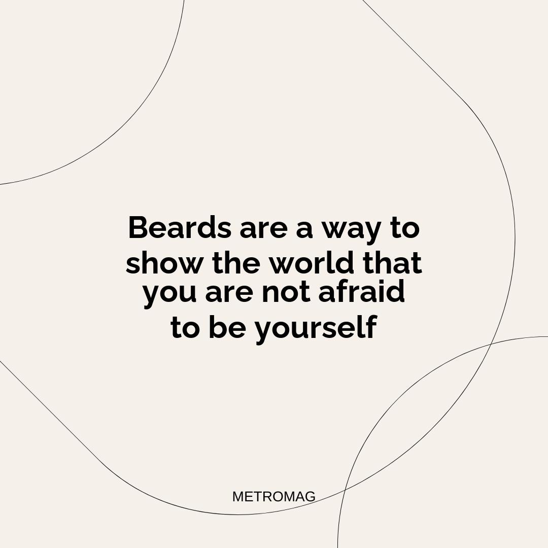 Beards are a way to show the world that you are not afraid to be yourself