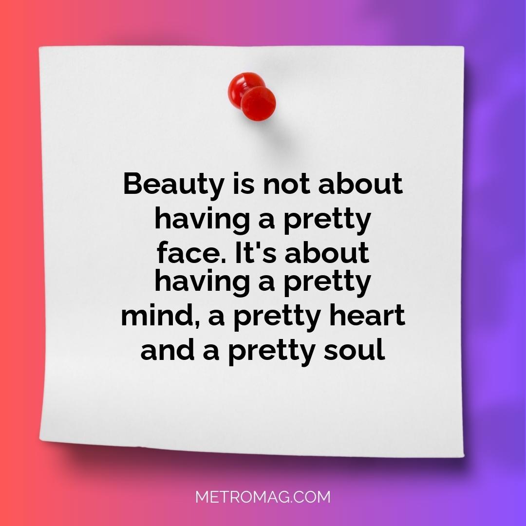 Beauty is not about having a pretty face. It's about having a pretty mind, a pretty heart and a pretty soul