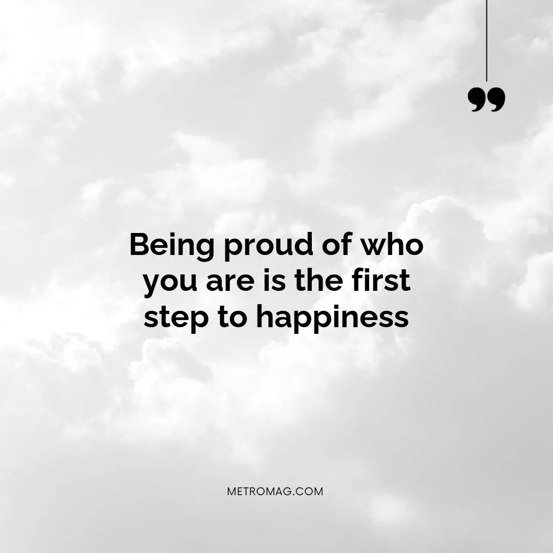 Being proud of who you are is the first step to happiness