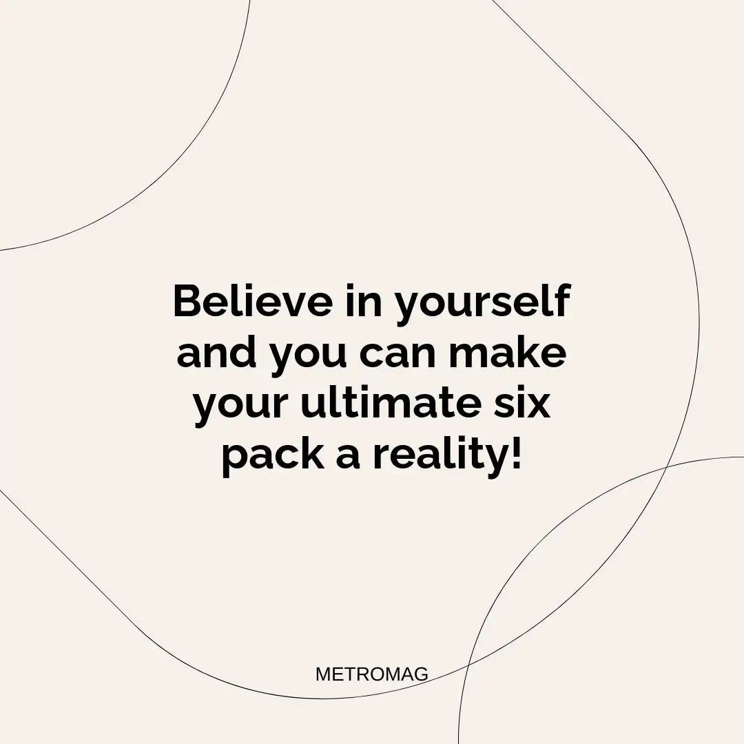 Believe in yourself and you can make your ultimate six pack a reality!