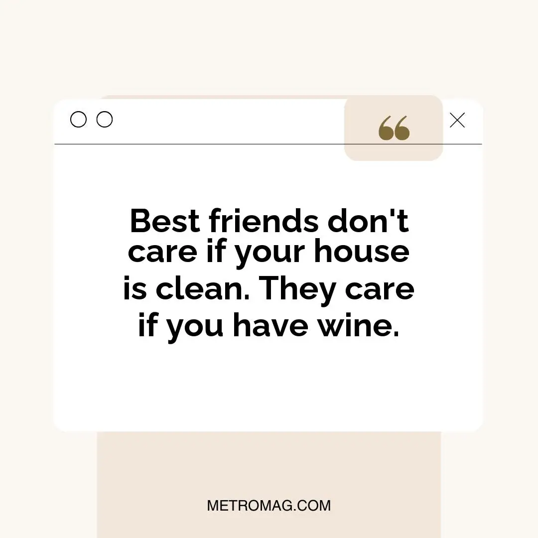 Best friends don't care if your house is clean. They care if you have wine.