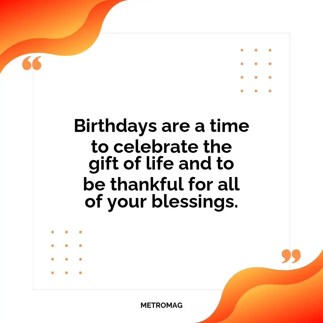 Birthdays are a time to celebrate the gift of life and to be thankful for all of your blessings.