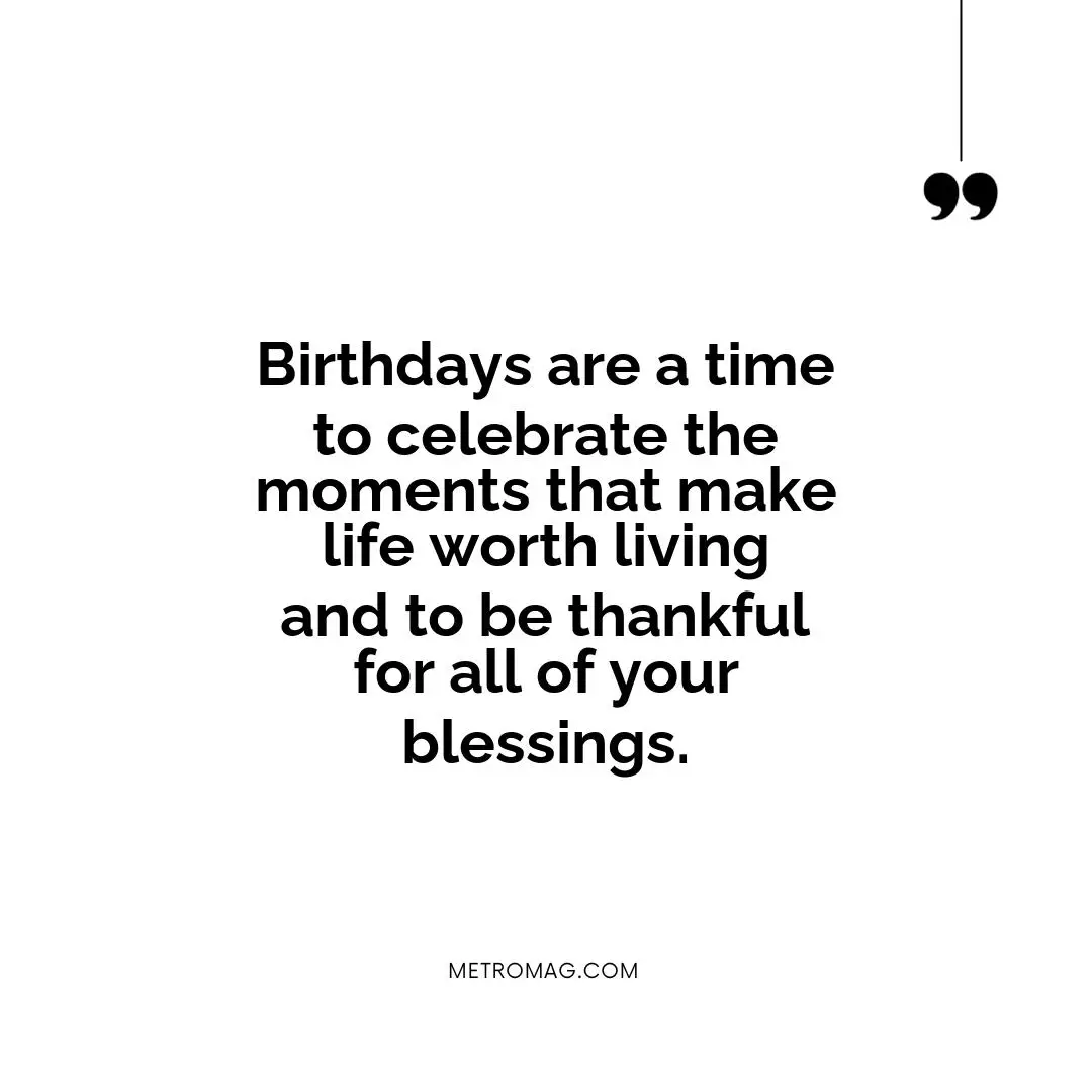 Birthdays are a time to celebrate the moments that make life worth living and to be thankful for all of your blessings.