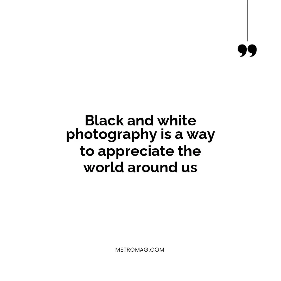 Black and white photography is a way to appreciate the world around us