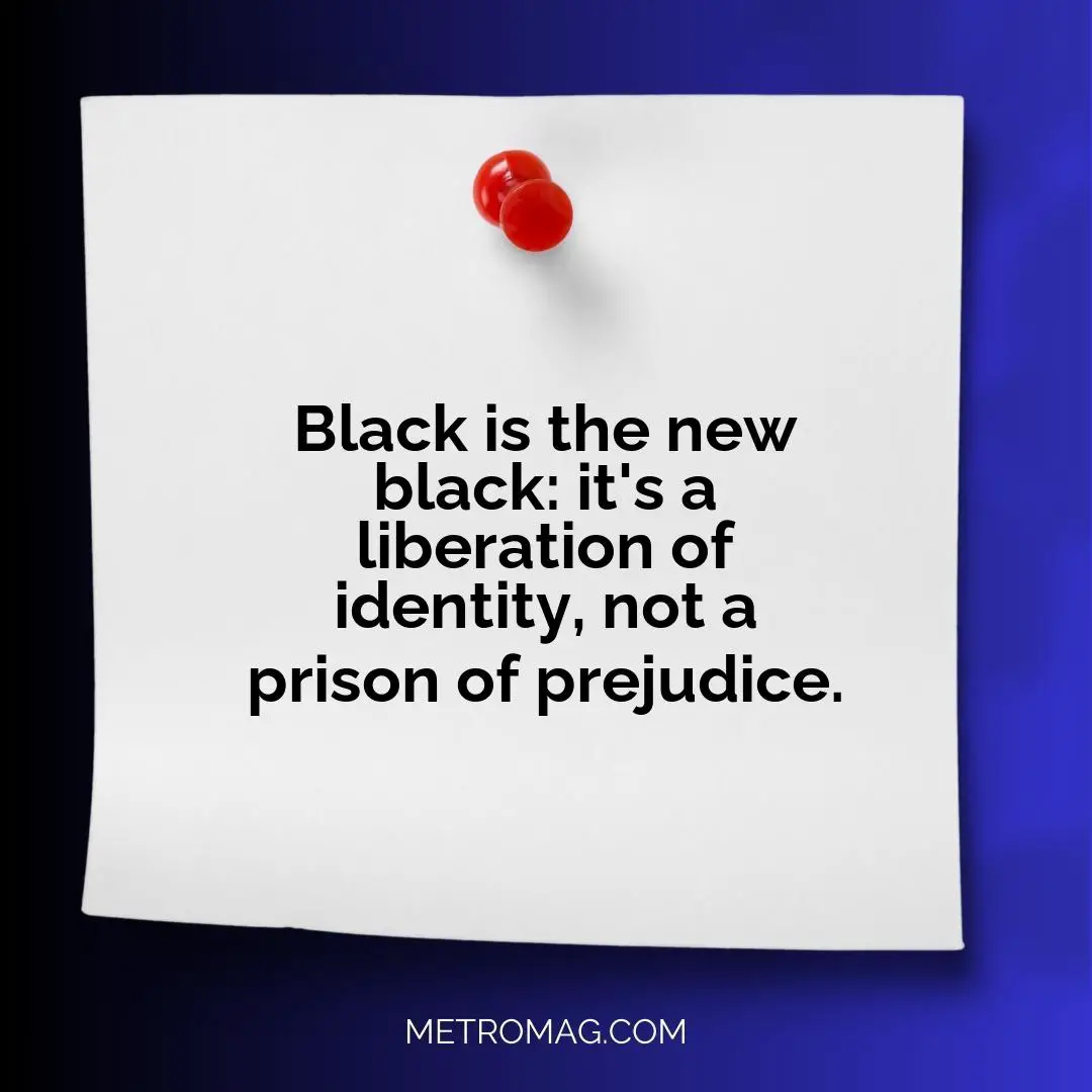 Black is the new black: it's a liberation of identity, not a prison of prejudice.