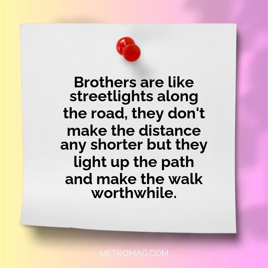 Brothers are like streetlights along the road, they don't make the distance any shorter but they light up the path and make the walk worthwhile.