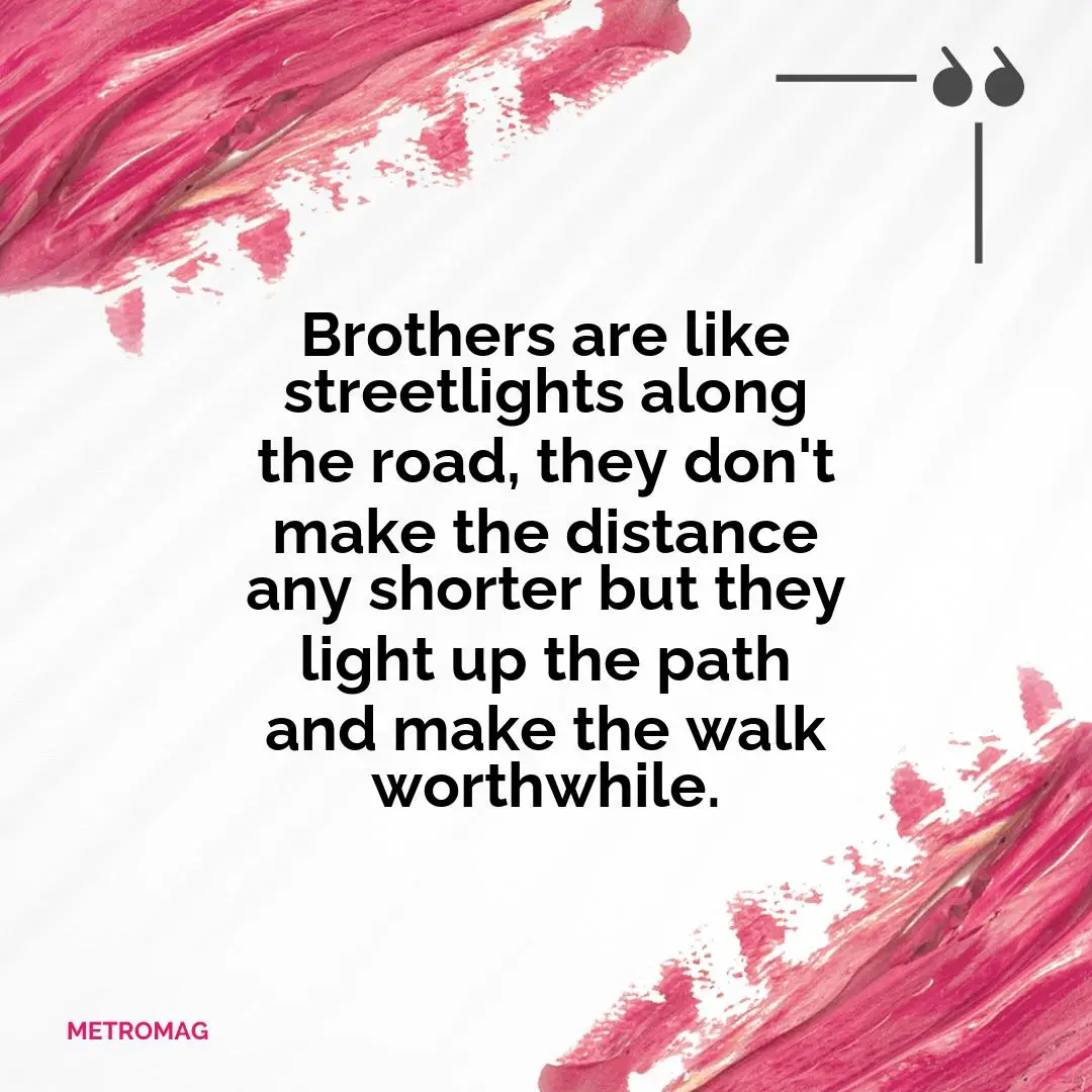 Brothers are like streetlights along the road, they don't make the distance any shorter but they light up the path and make the walk worthwhile.