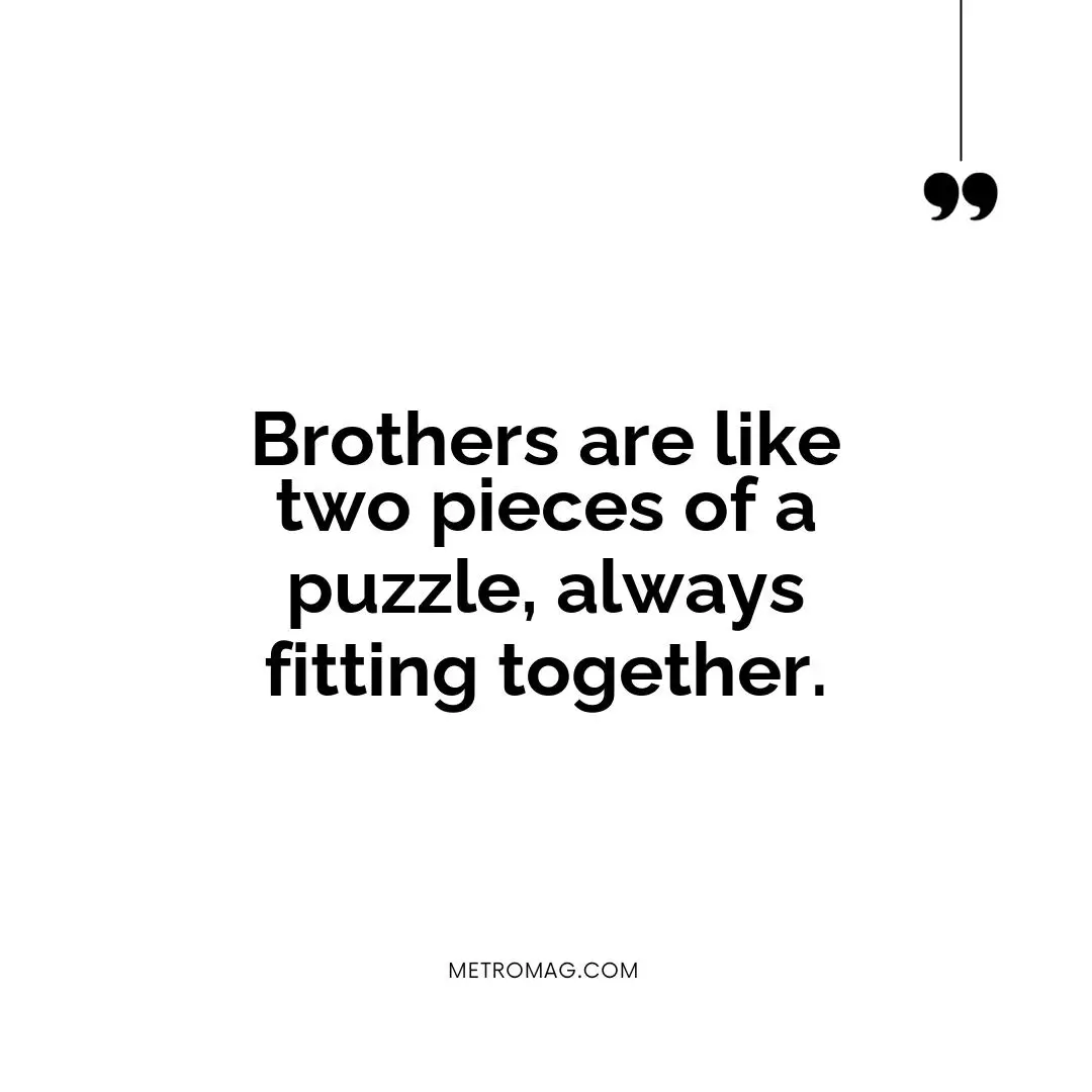 Brothers are like two pieces of a puzzle, always fitting together.