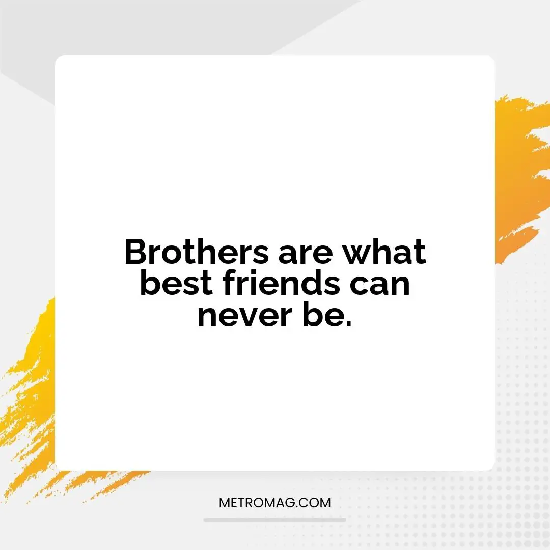 Brothers are what best friends can never be.
