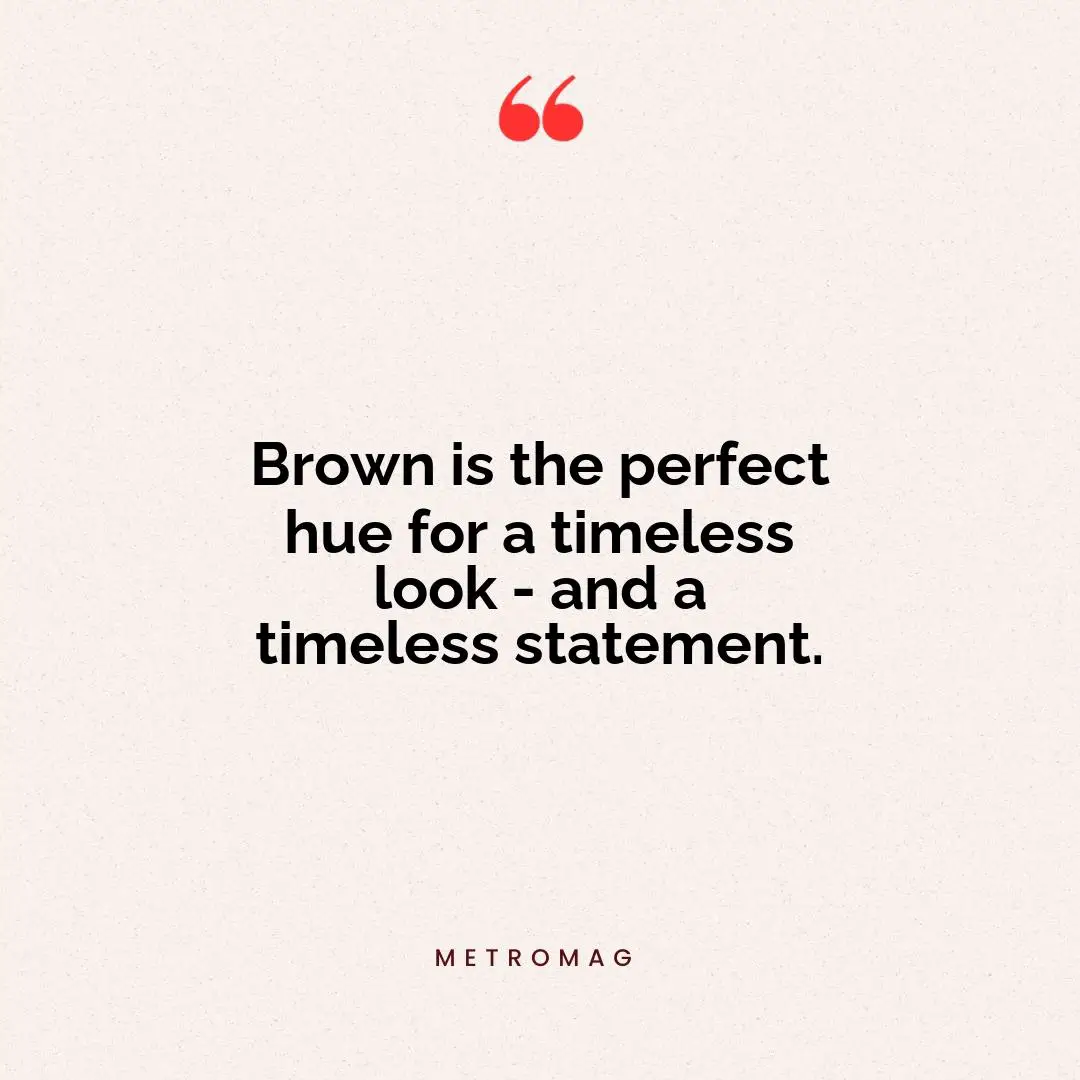 Brown is the perfect hue for a timeless look - and a timeless statement.