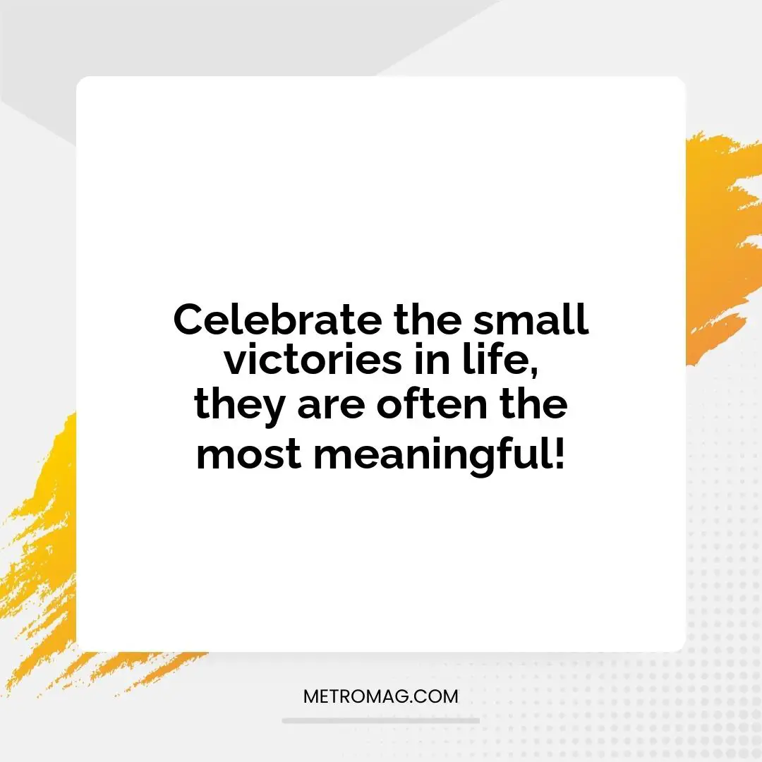 Celebrate the small victories in life, they are often the most meaningful!
