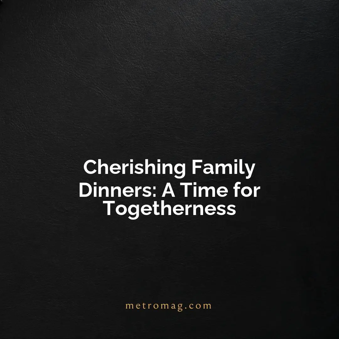 Cherishing Family Dinners: A Time for Togetherness