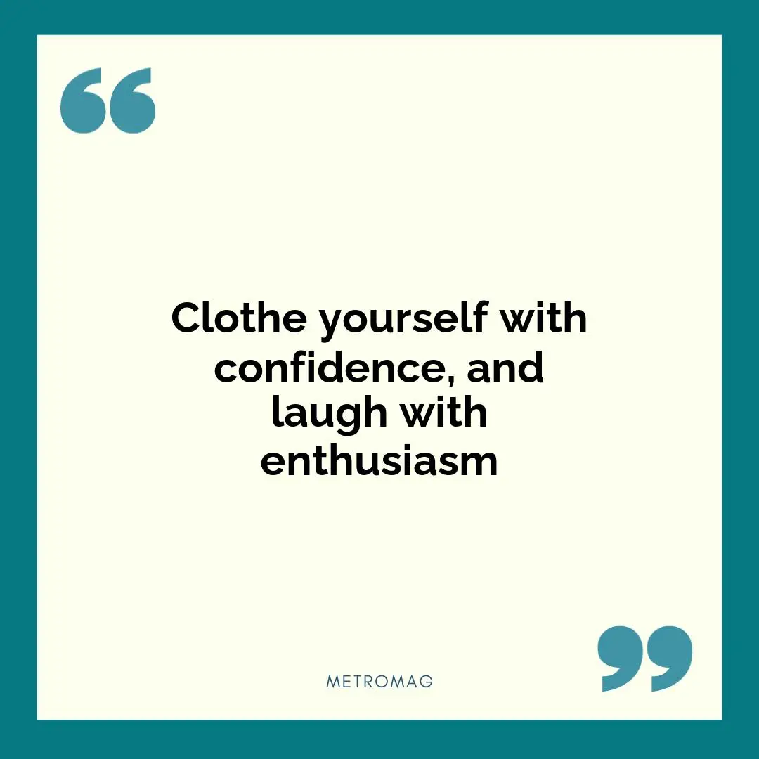 Clothe yourself with confidence, and laugh with enthusiasm