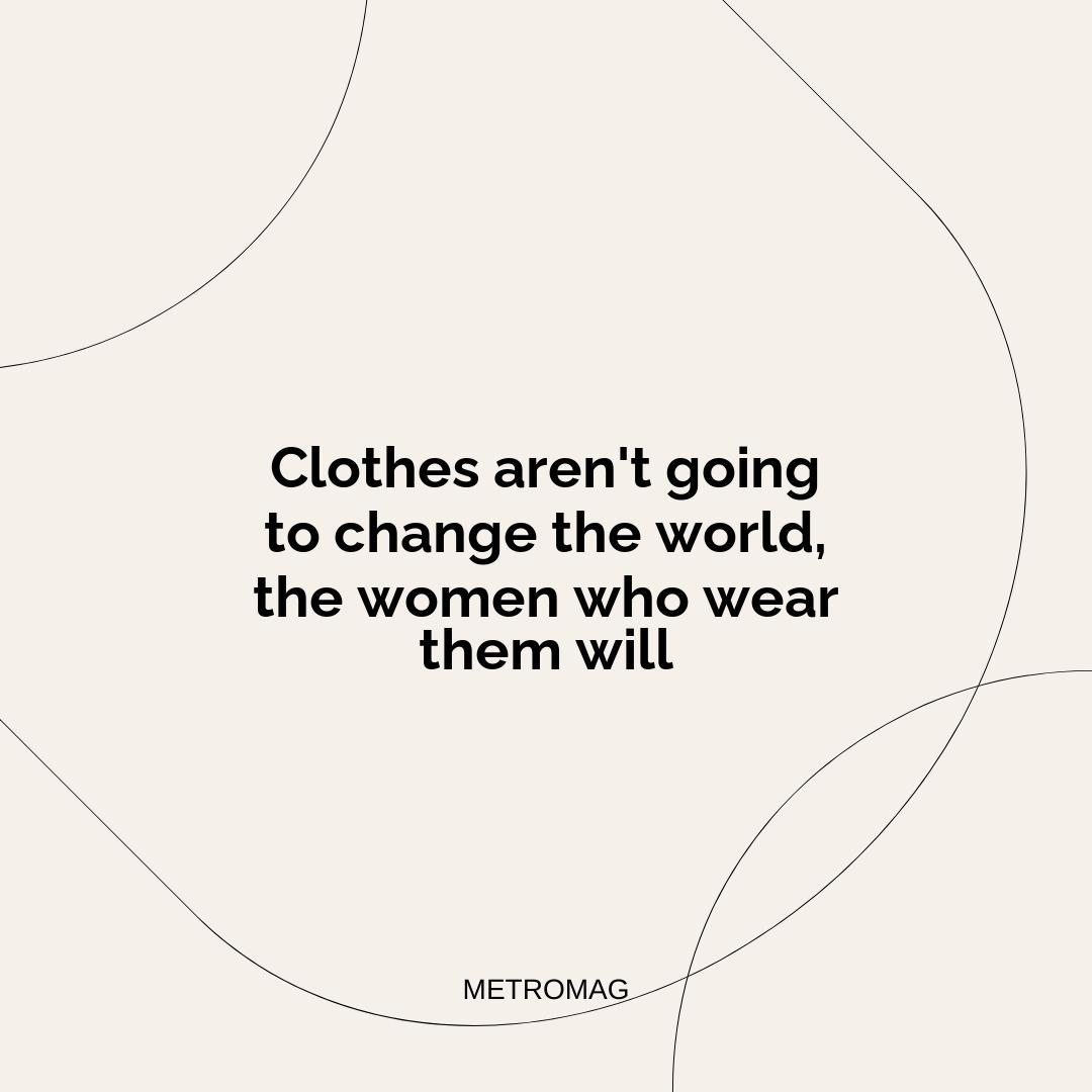 Clothes aren't going to change the world, the women who wear them will