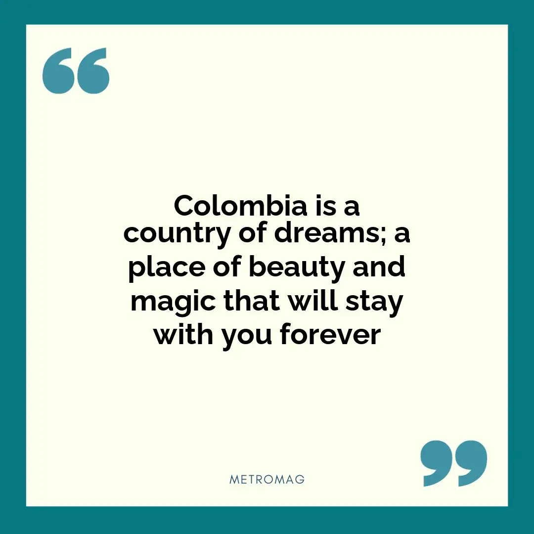 Colombia is a country of dreams; a place of beauty and magic that will stay with you forever