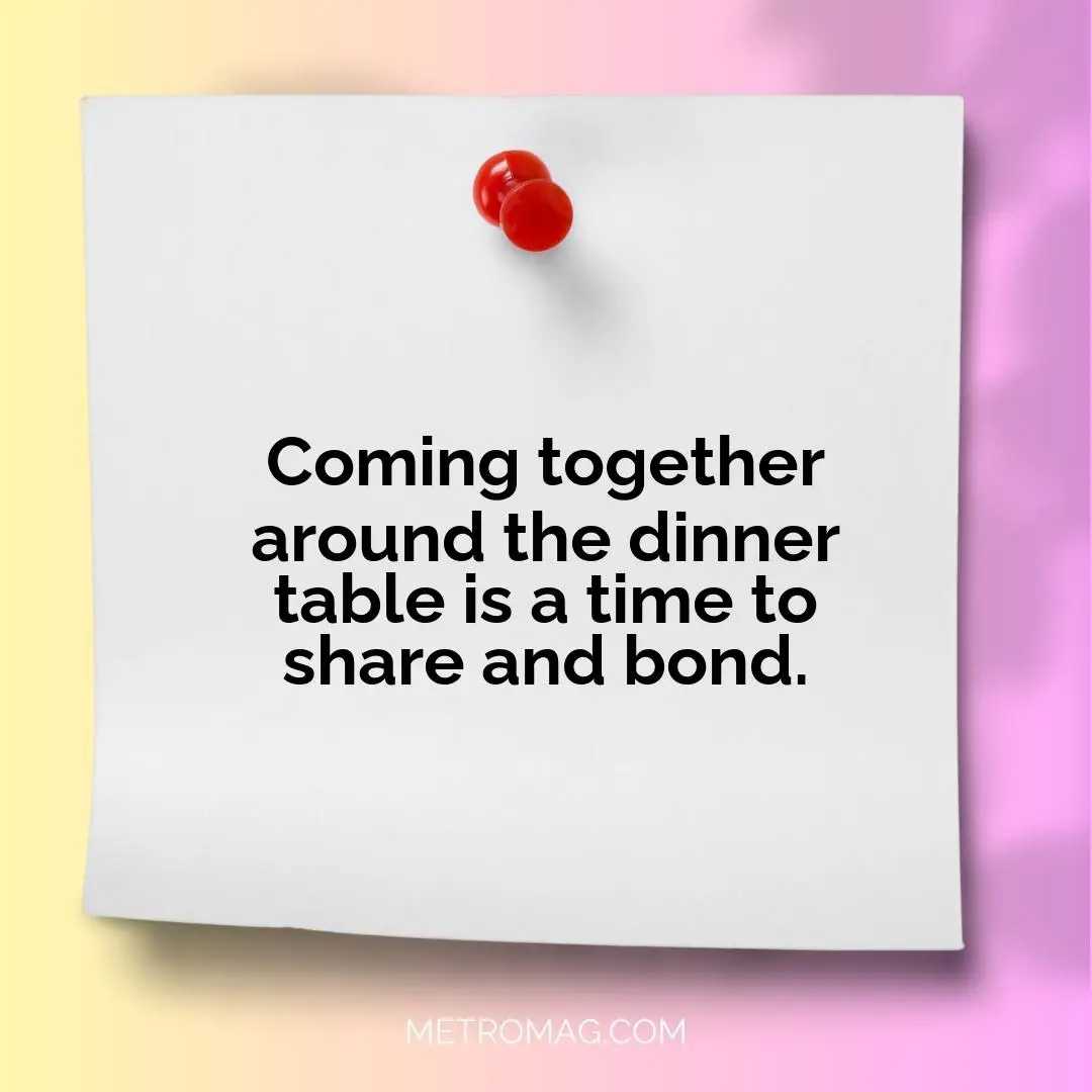 Coming together around the dinner table is a time to share and bond.
