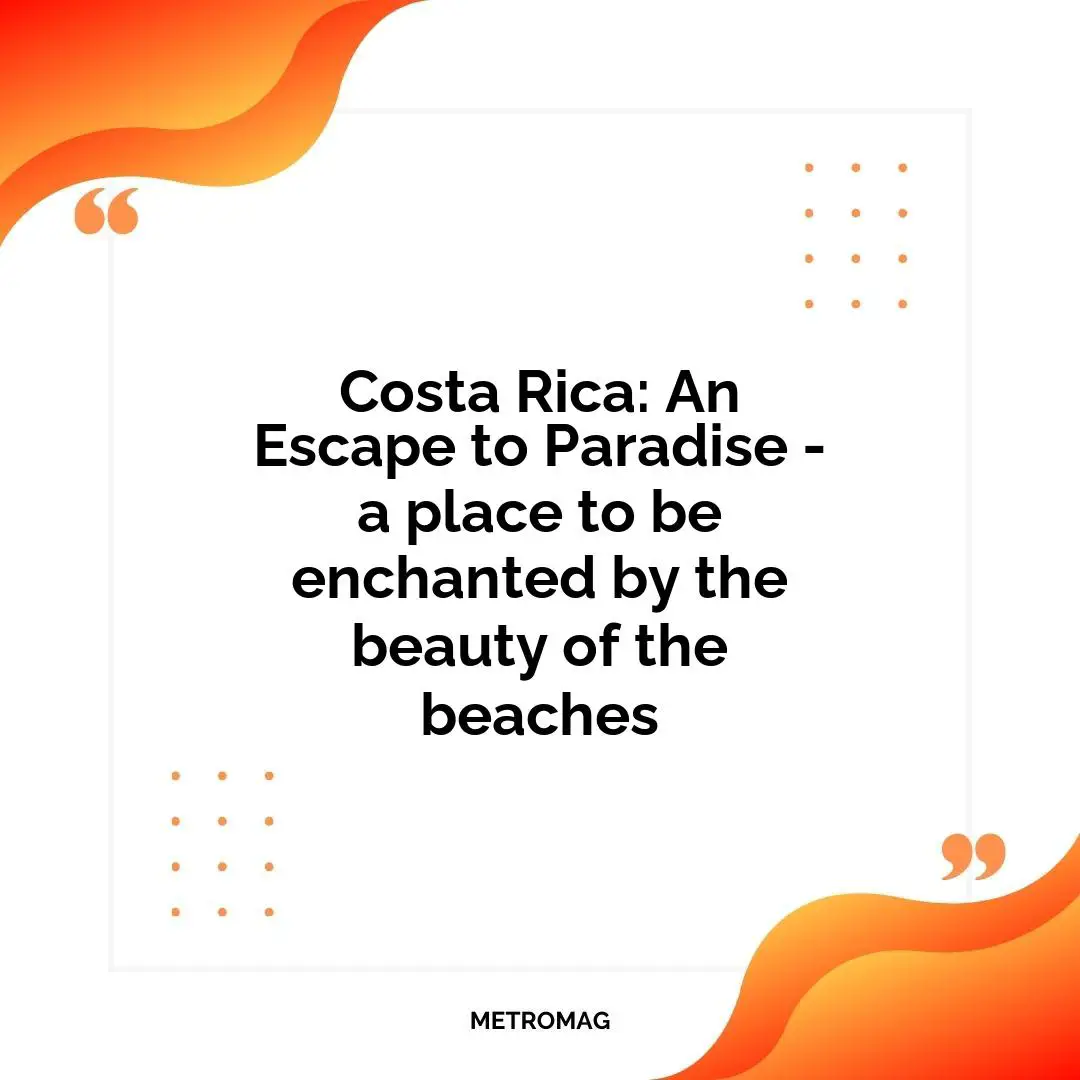 Costa Rica: An Escape to Paradise - a place to be enchanted by the beauty of the beaches