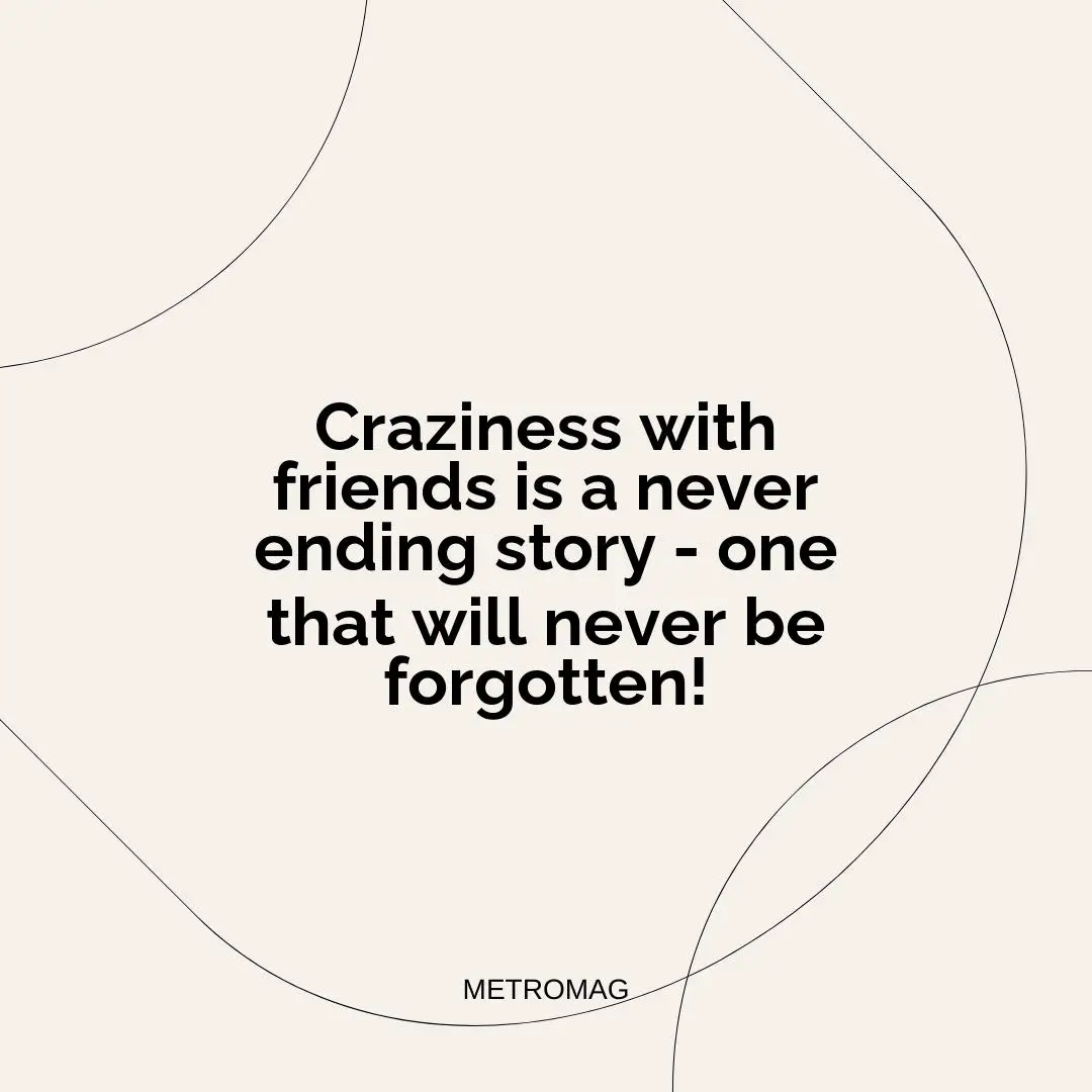 Craziness with friends is a never ending story - one that will never be forgotten!