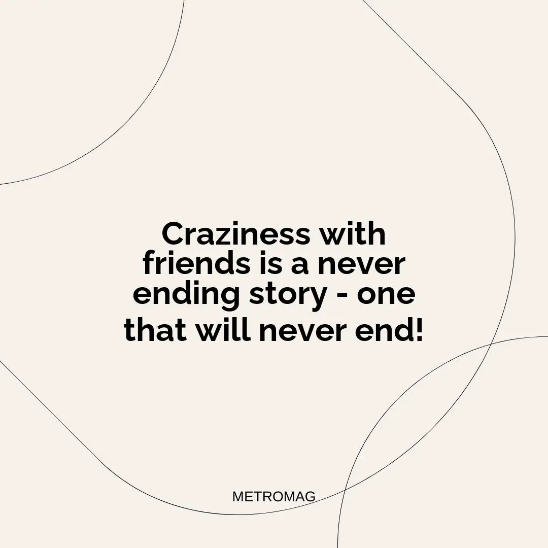 Craziness with friends is a never ending story - one that will never end!