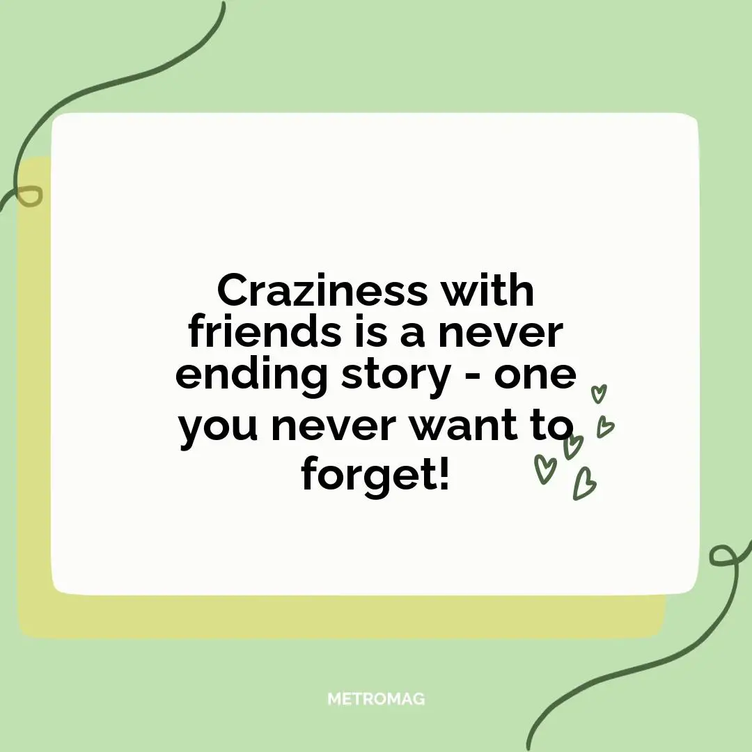 Craziness with friends is a never ending story - one you never want to forget!
