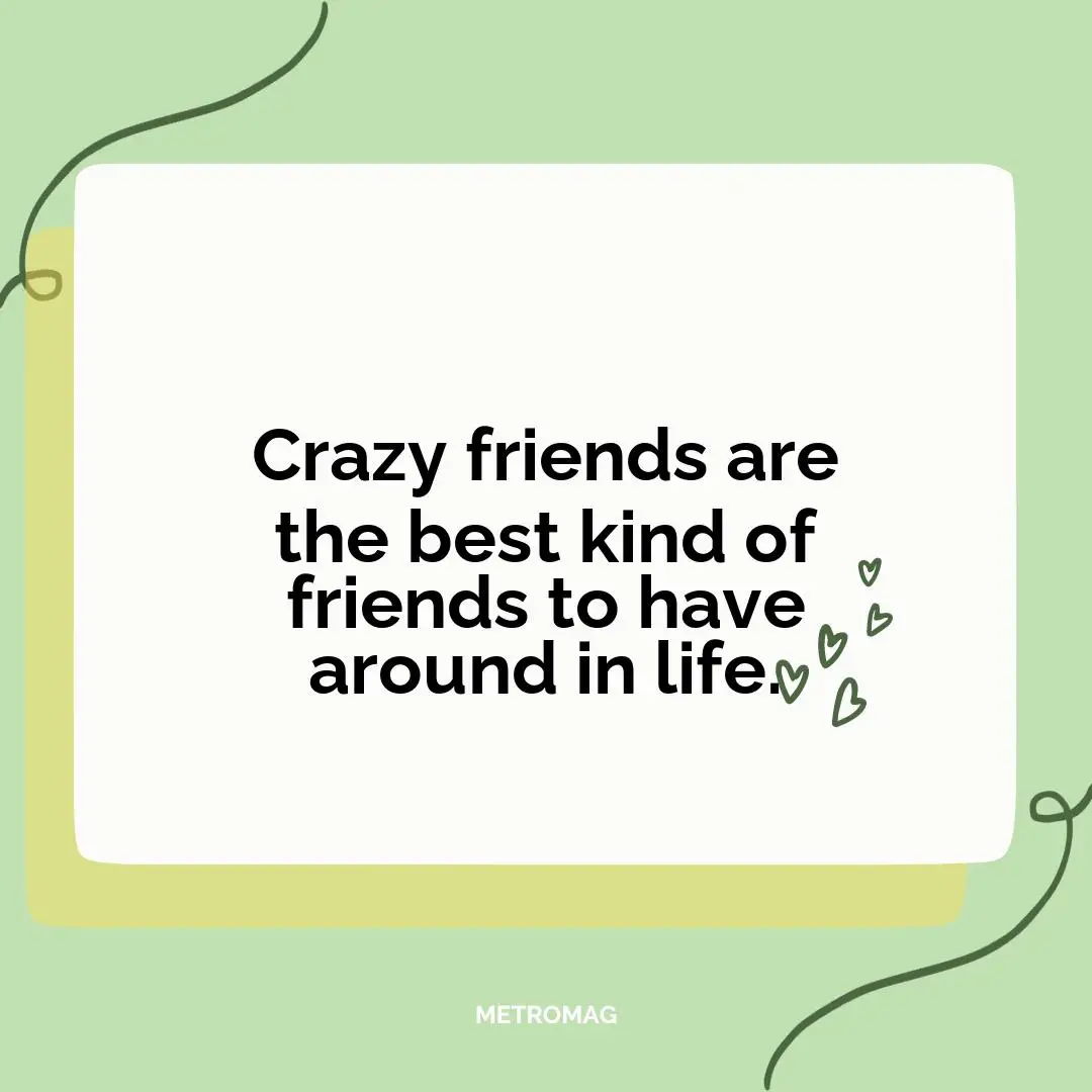 Crazy friends are the best kind of friends to have around in life.