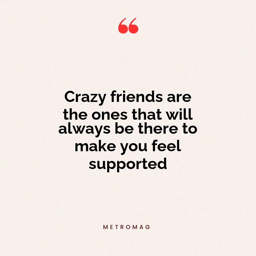 Crazy friends are the ones that will always be there to make you feel supported