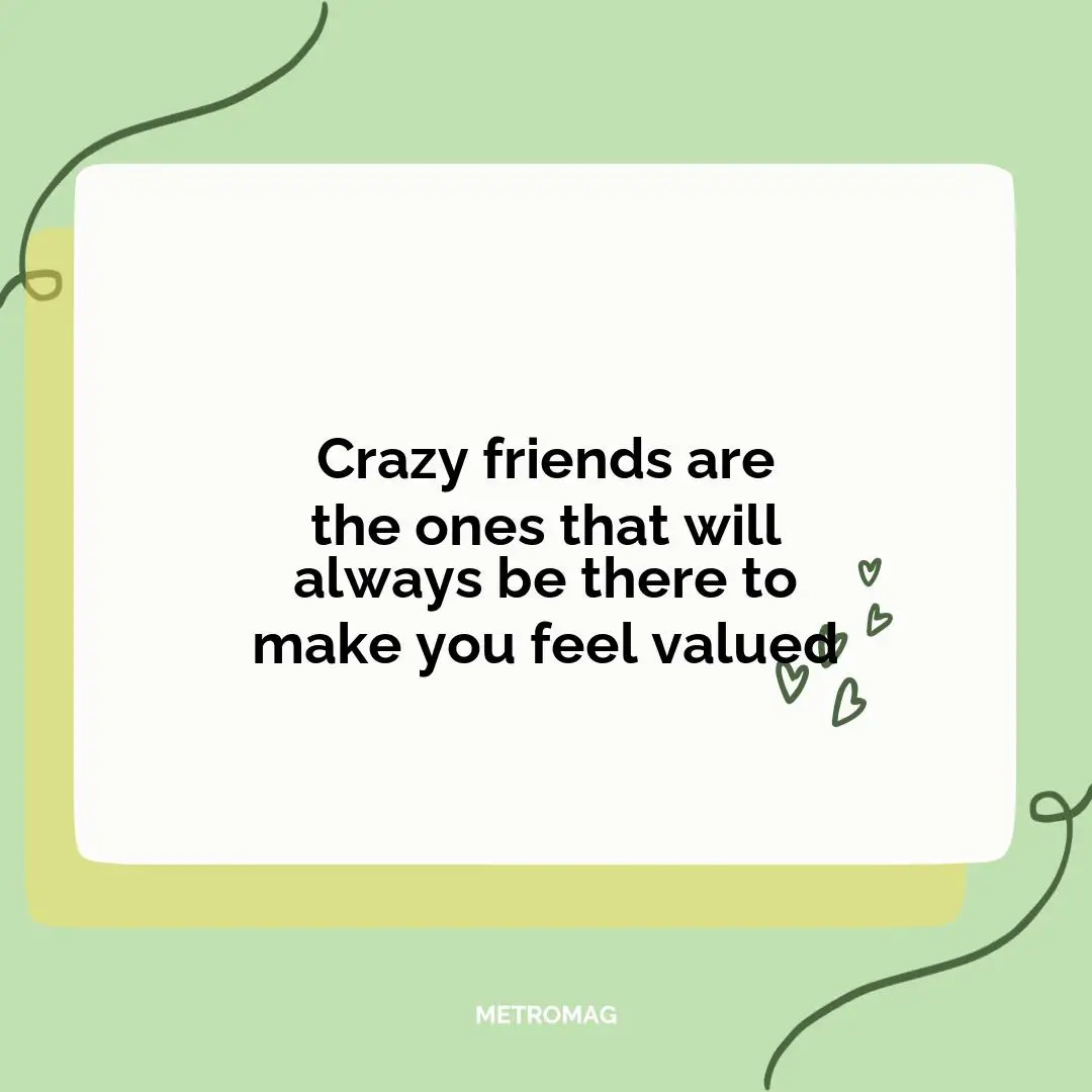 Crazy friends are the ones that will always be there to make you feel valued