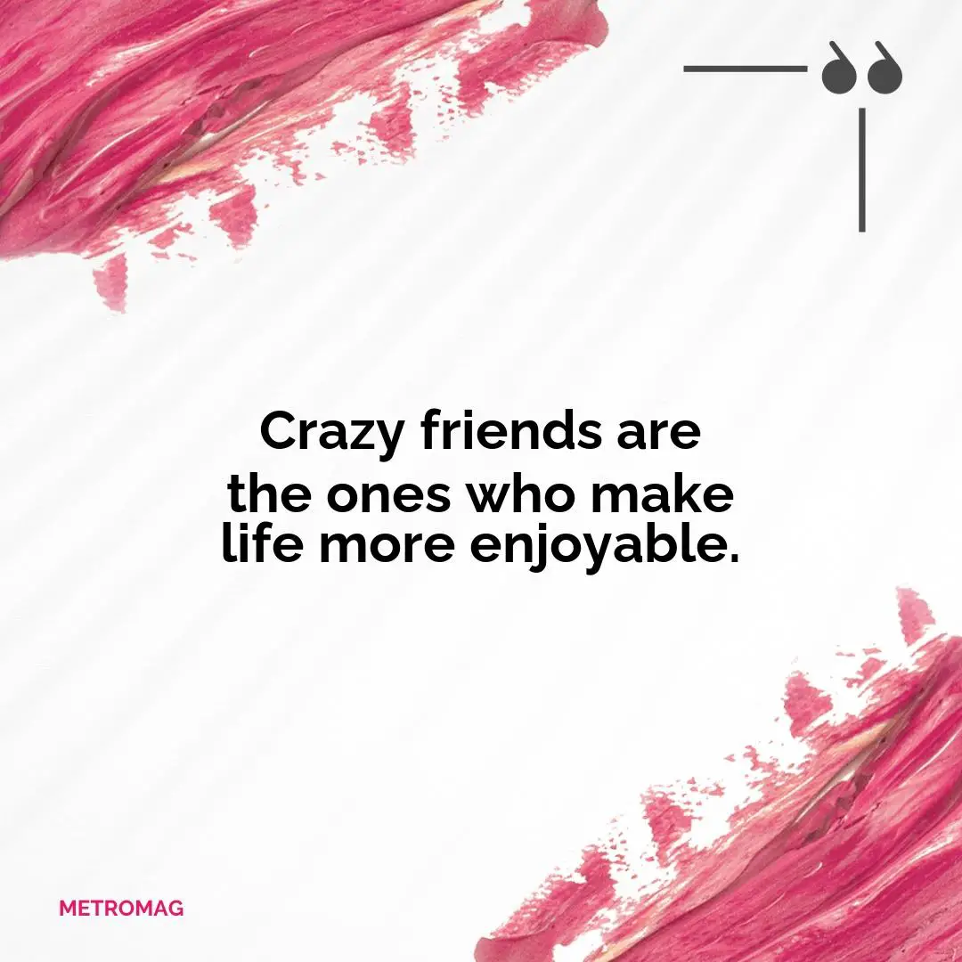 Crazy friends are the ones who make life more enjoyable.
