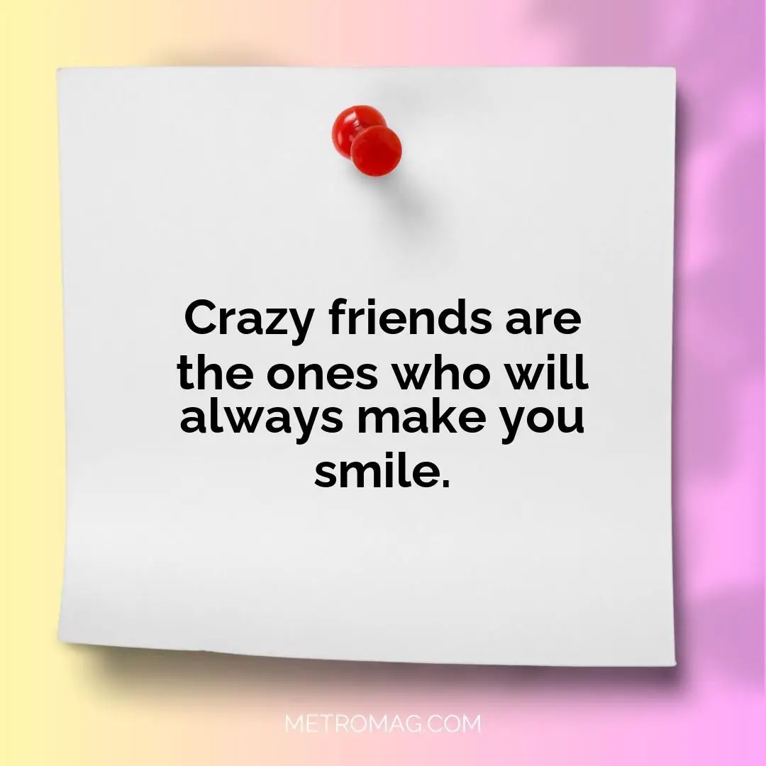 Crazy friends are the ones who will always make you smile.