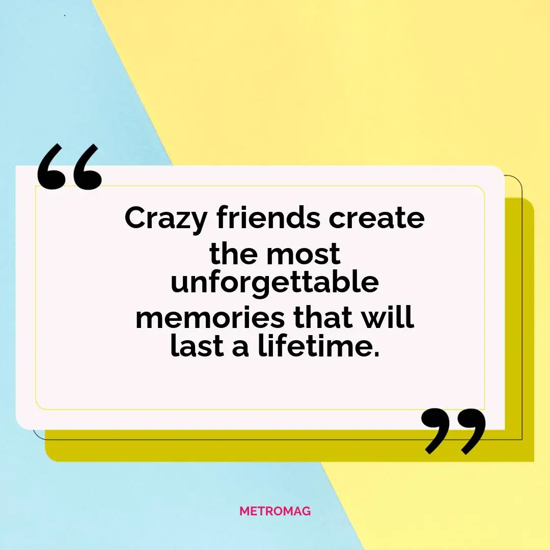 Crazy friends create the most unforgettable memories that will last a lifetime.