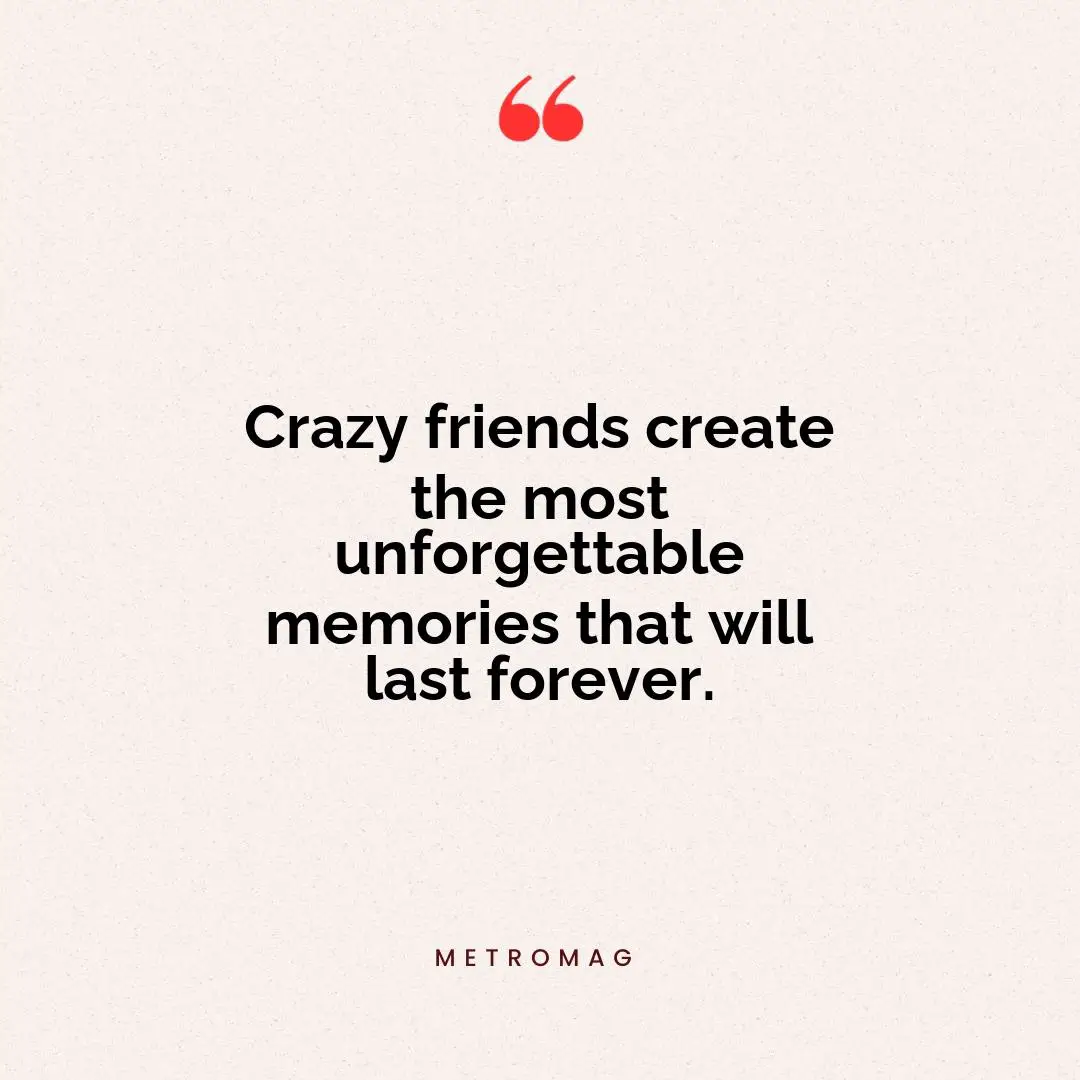 Crazy friends create the most unforgettable memories that will last forever.