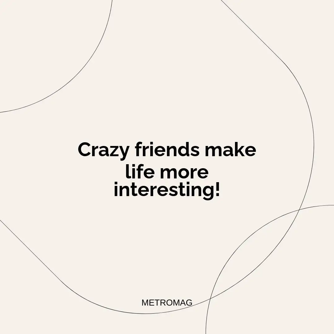 Crazy friends make life more interesting!