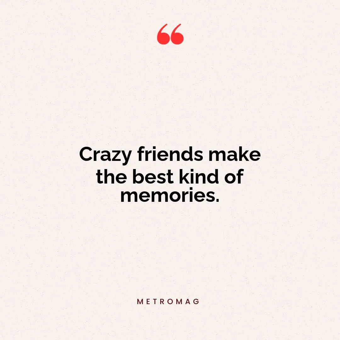 Crazy friends make the best kind of memories.