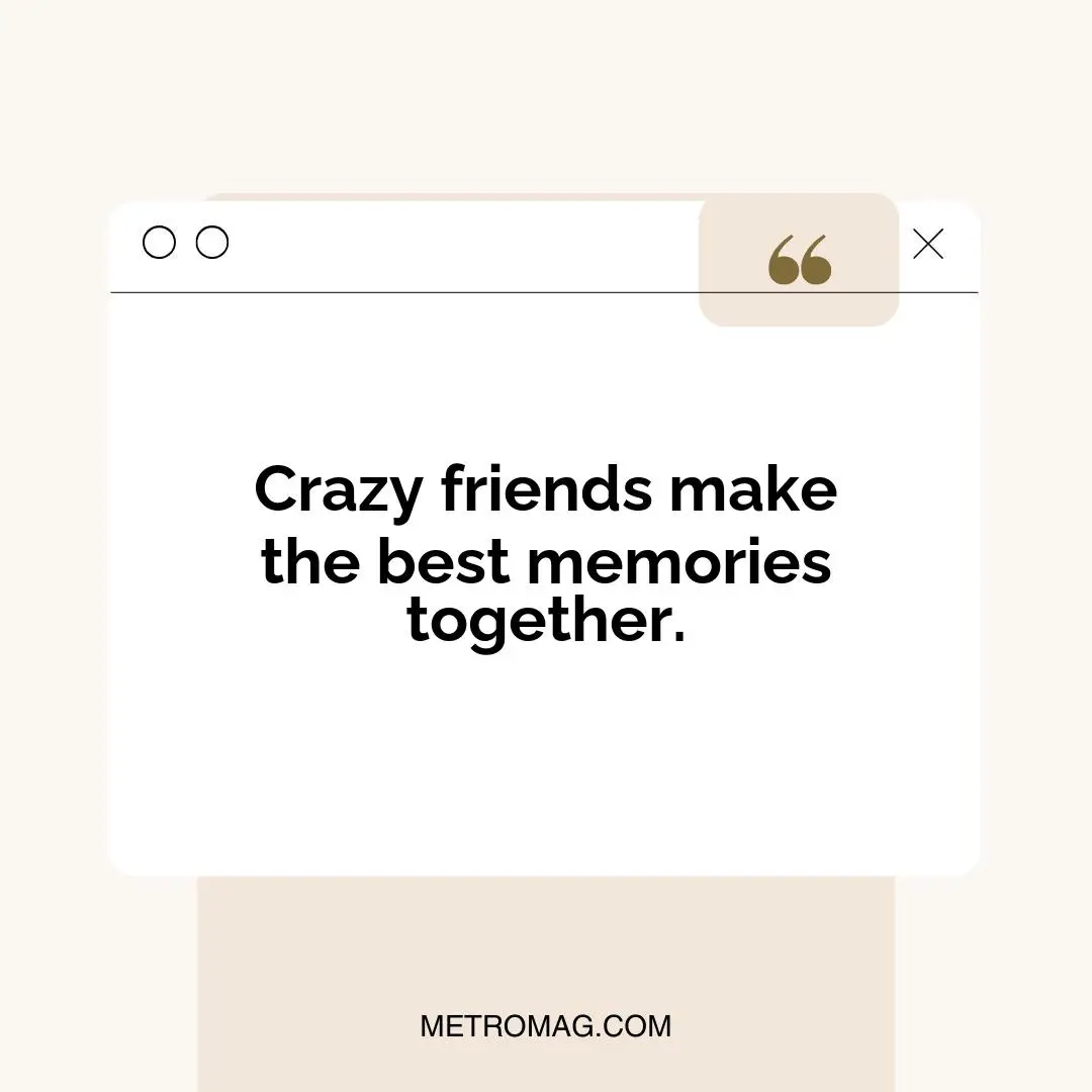 Crazy friends make the best memories together.