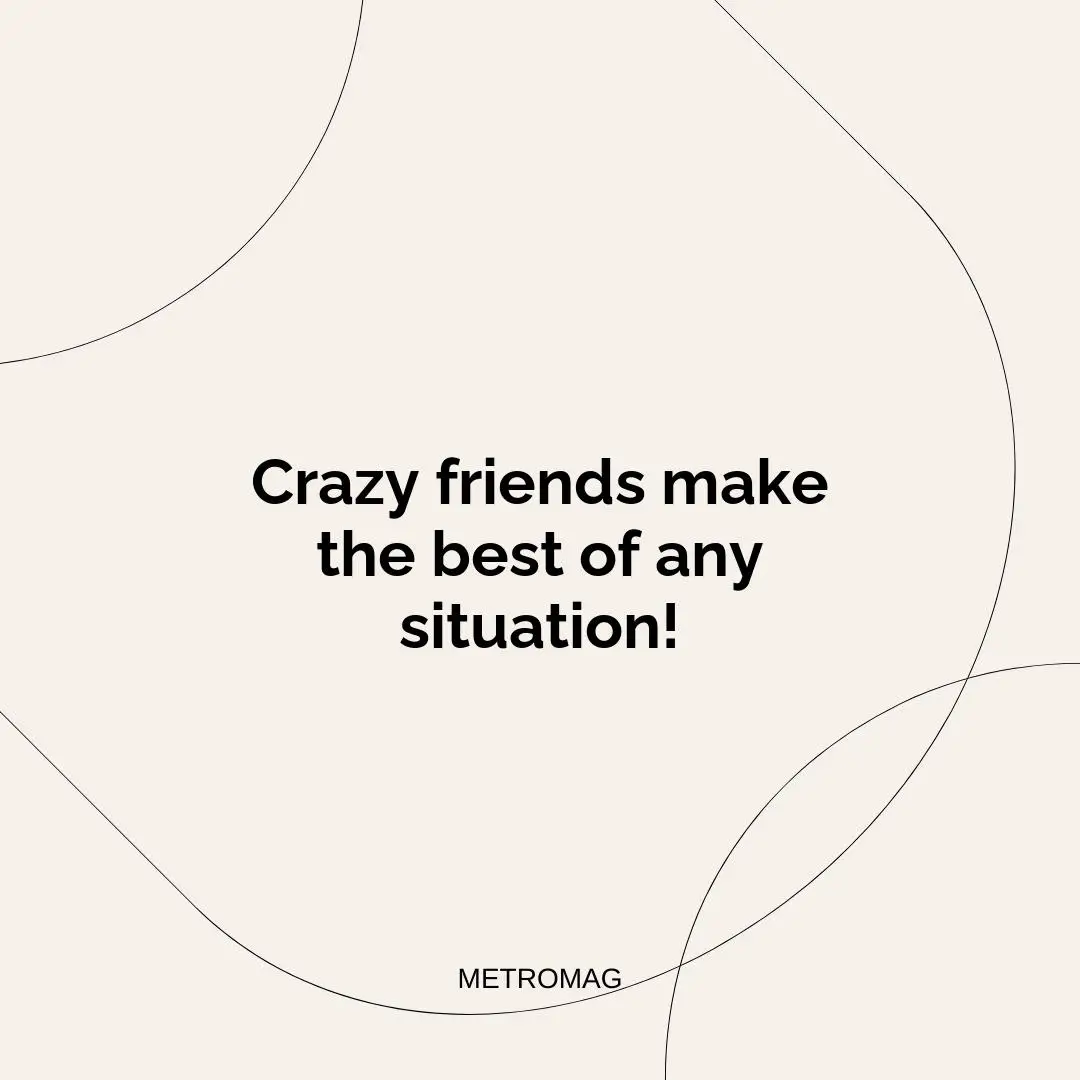 Crazy friends make the best of any situation!