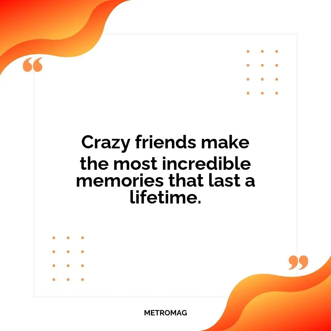 Crazy friends make the most incredible memories that last a lifetime.