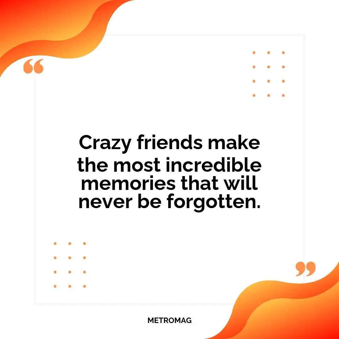 Crazy friends make the most incredible memories that will never be forgotten.