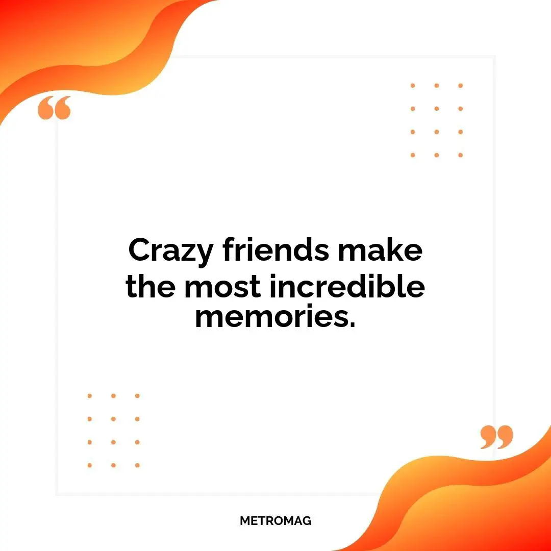 Crazy friends make the most incredible memories.