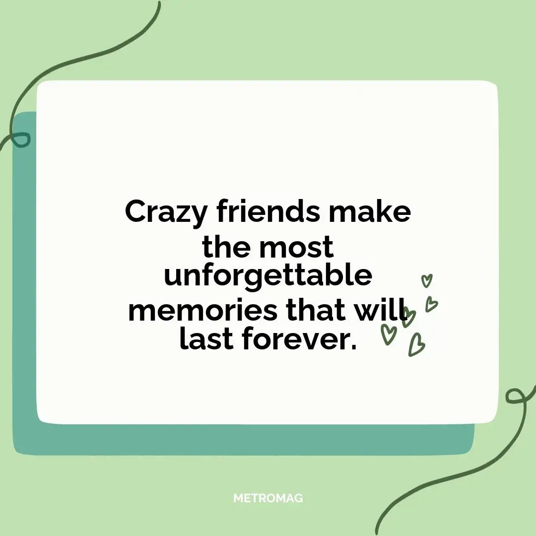 Crazy friends make the most unforgettable memories that will last forever.