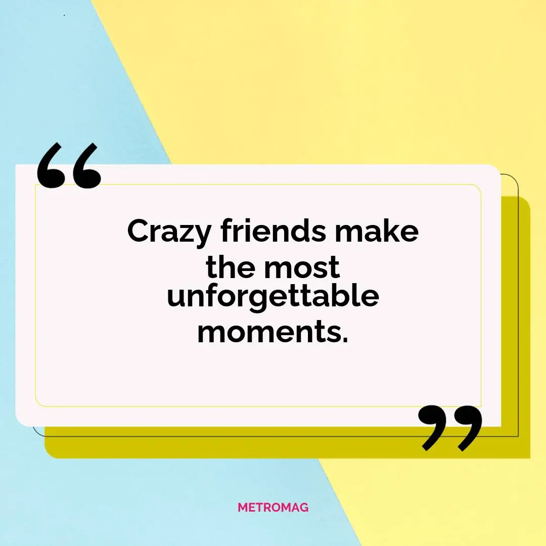 Crazy friends make the most unforgettable moments.
