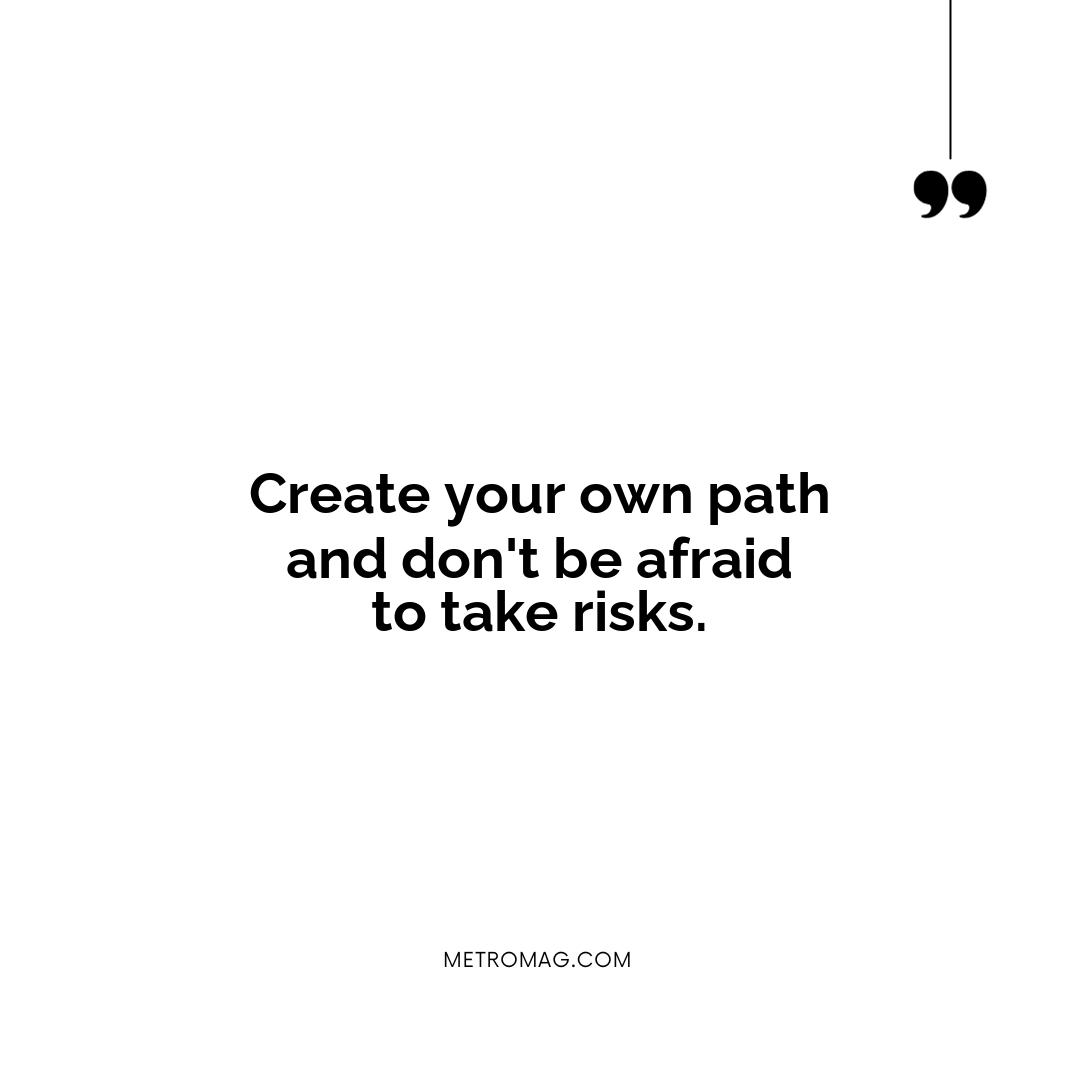 Create your own path and don't be afraid to take risks.