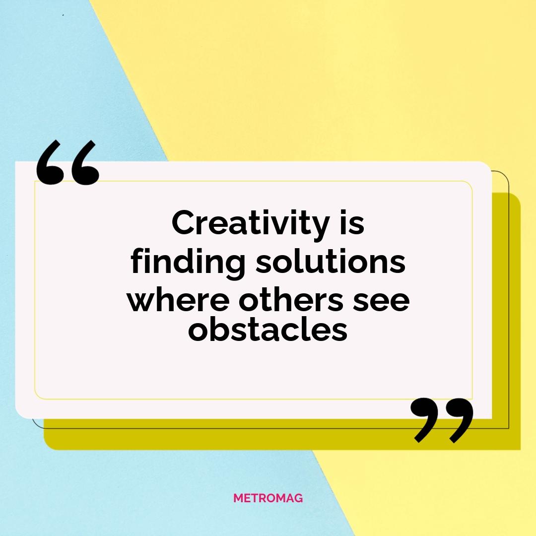 Creativity is finding solutions where others see obstacles