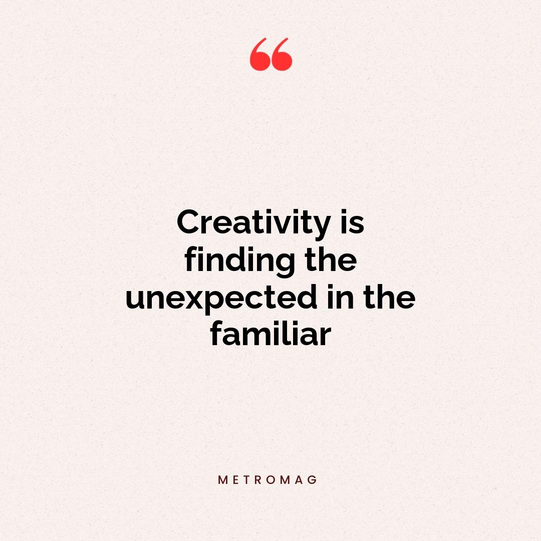 Creativity is finding the unexpected in the familiar