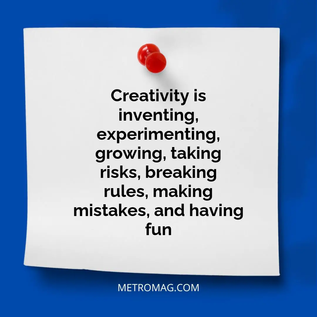 Creativity is inventing, experimenting, growing, taking risks, breaking rules, making mistakes, and having fun
